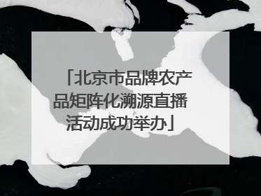 北京市品牌农产品矩阵化溯源直播活动成功举办