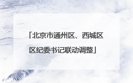 北京市通州区、西城区区纪委书记联动调整