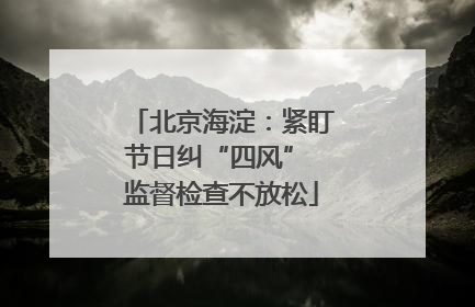 北京海淀：紧盯节日纠“四风” 监督检查不放松