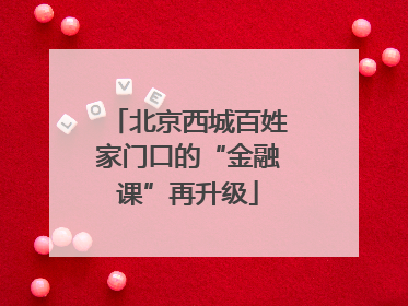 北京西城百姓家门口的“金融课”再升级