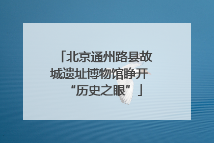 北京通州路县故城遗址博物馆睁开“历史之眼”