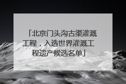 北京门头沟古渠灌溉工程，入选世界灌溉工程遗产候选名单