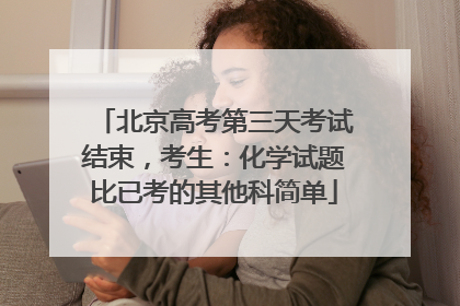 北京高考第三天考试结束，考生：化学试题比已考的其他科简单