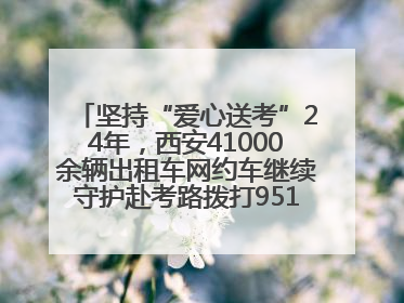 坚持“爱心送考”24年，西安41000余辆出租车网约车继续守护赴考路拨打95128 或者88880000均可报名参加一对一送考