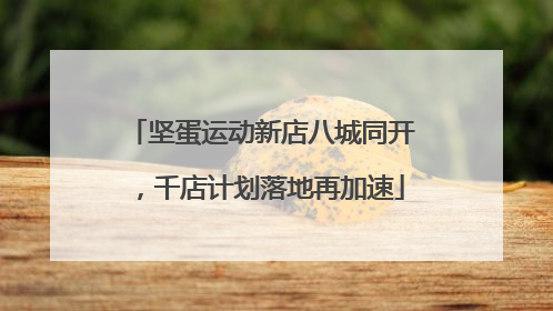 坚蛋运动新店八城同开，千店计划落地再加速