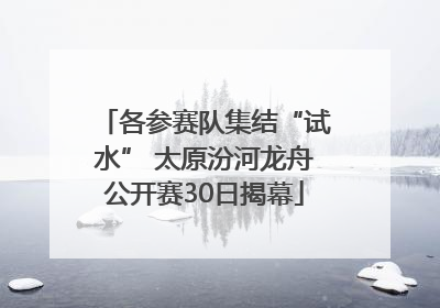 各参赛队集结“试水” 太原汾河龙舟公开赛30日揭幕