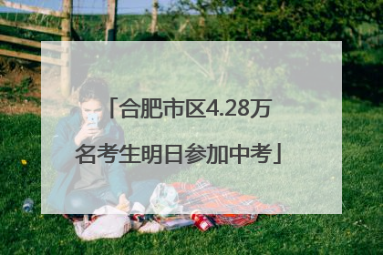 合肥市区4.28万名考生明日参加中考