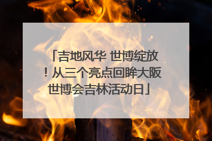 吉地风华 世博绽放！从三个亮点回眸大阪世博会吉林活动日