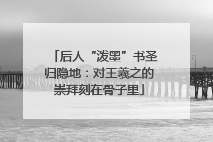 后人“泼墨”书圣归隐地：对王羲之的崇拜刻在骨子里