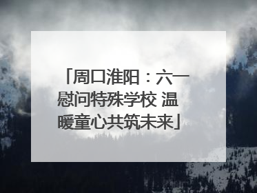 周口淮阳：六一慰问特殊学校 温暖童心共筑未来