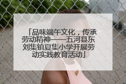 品味端午文化，传承劳动精神——五河县东刘集镇夏集小学开展劳动实践教育活动