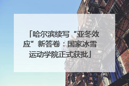 哈尔滨续写“亚冬效应”新答卷：国家冰雪运动学院正式获批
