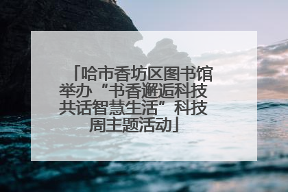 哈市香坊区图书馆举办“书香邂逅科技共话智慧生活”科技周主题活动