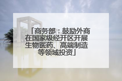 商务部：鼓励外商在国家级经开区开展生物医药、高端制造等领域投资