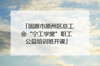 固原市原州区总工会“宁工学堂”职工公益培训班开课