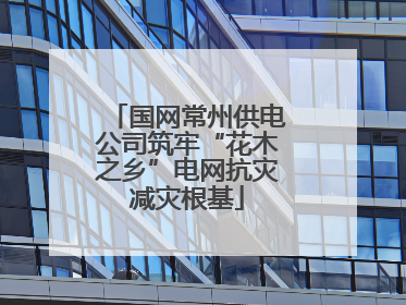 国网常州供电公司筑牢“花木之乡”电网抗灾减灾根基
