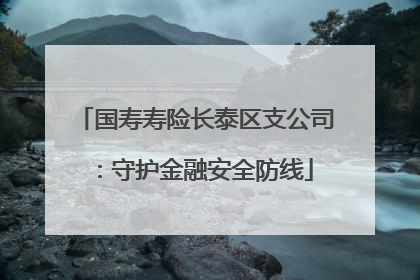 国寿寿险长泰区支公司：守护金融安全防线