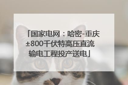 国家电网：哈密-重庆±800千伏特高压直流输电工程投产送电