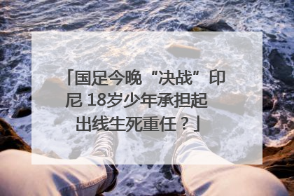 国足今晚“决战”印尼 18岁少年承担起出线生死重任？