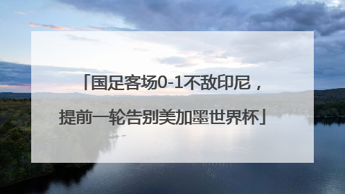 国足客场0-1不敌印尼，提前一轮告别美加墨世界杯
