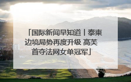 国际新闻早知道丨泰柬边境局势再度升级 高芙首夺法网女单冠军