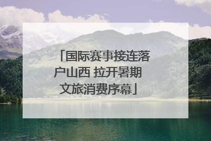 国际赛事接连落户山西 拉开暑期文旅消费序幕