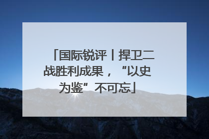 国际锐评丨捍卫二战胜利成果，“以史为鉴”不可忘