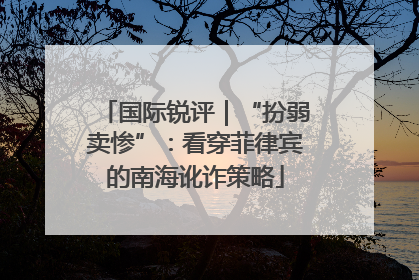 国际锐评｜“扮弱卖惨”：看穿菲律宾的南海讹诈策略