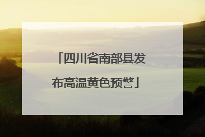 四川省南部县发布高温黄色预警