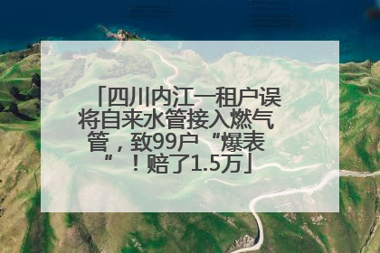 四川内江一租户误将自来水管接入燃气管，致99户“爆表”！赔了1.5万
