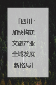 四川：加快构建文旅产业全域发展新格局