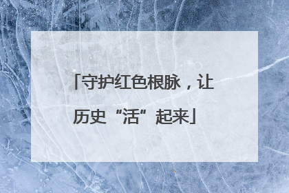 守护红色根脉，让历史“活”起来