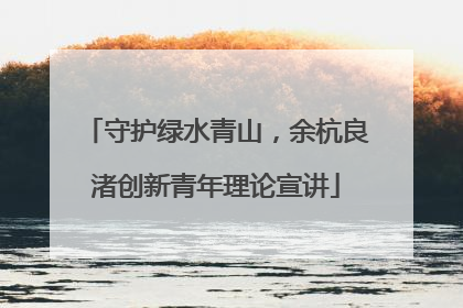 守护绿水青山，余杭良渚创新青年理论宣讲