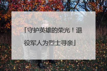 守护英雄的荣光！退役军人为烈士寻亲