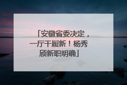 安徽省委决定，一厅干履新！杨秀颀新职明确