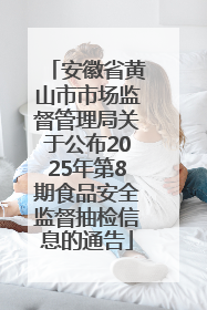 安徽省黄山市市场监督管理局关于公布2025年第8期食品安全监督抽检信息的通告