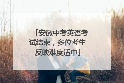 安徽中考英语考试结束，多位考生反映难度适中