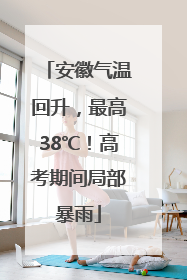 安徽气温回升，最高38℃！高考期间局部暴雨