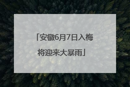 安徽6月7日入梅 将迎来大暴雨