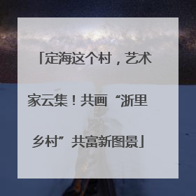 定海这个村，艺术家云集！共画“浙里乡村”共富新图景