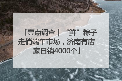壹点调查｜“鲜”粽子走俏端午市场，济南有店家日销4000个
