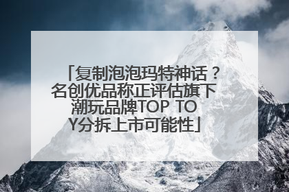 复制泡泡玛特神话？名创优品称正评估旗下潮玩品牌TOP TOY分拆上市可能性