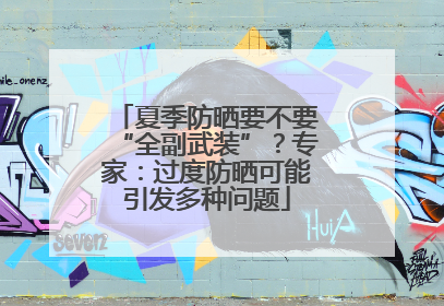 夏季防晒要不要“全副武装”？专家：过度防晒可能引发多种问题
