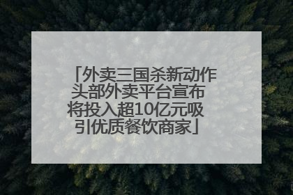 外卖三国杀新动作 头部外卖平台宣布将投入超10亿元吸引优质餐饮商家