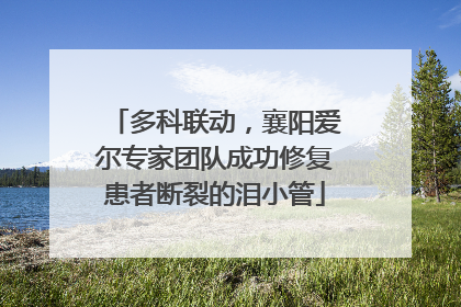 多科联动，襄阳爱尔专家团队成功修复患者断裂的泪小管