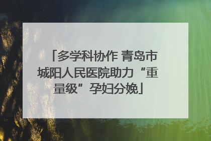多学科协作 青岛市城阳人民医院助力“重量级”孕妇分娩