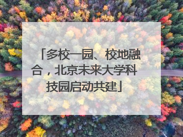 多校一园、校地融合，北京未来大学科技园启动共建