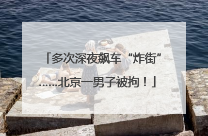 多次深夜飙车“炸街”……北京一男子被拘！