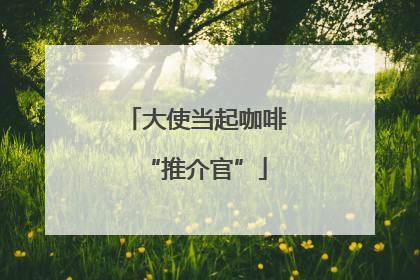 大使当起咖啡“推介官”