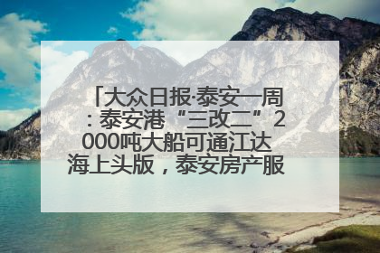 大众日报·泰安一周：泰安港“三改二”2000吨大船可通江达海上头版，泰安房产服务改革经验全省推广